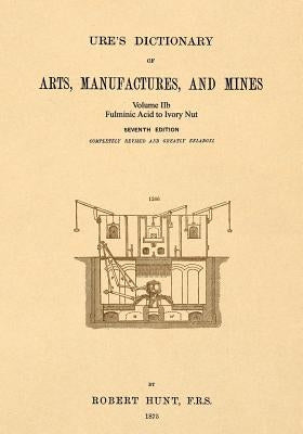 Ure's Dictionary of Arts, Manufactures and Mines; Volume IIb: Fulminic Acid to Ivory Nut by Hunt, Robert