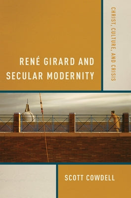 René Girard and Secular Modernity: Christ, Culture, and Crisis by Cowdell, Scott