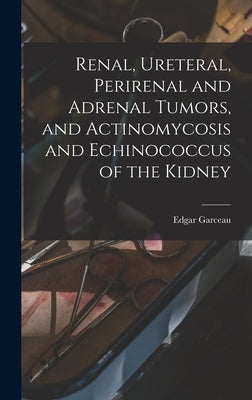 Renal, Ureteral, Perirenal and Adrenal Tumors, and Actinomycosis and Echinococcus of the Kidney by Garceau, Edgar