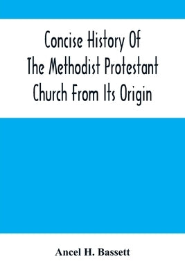 Concise History Of The Methodist Protestant Church From Its Origin by H. Bassett, Ancel