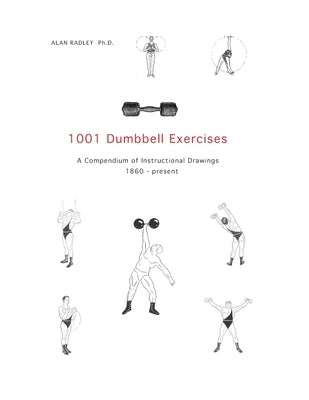 1001 Dumbbell Exercises: A Compendium of Instructional Drawings 1860- Present by Radley, Alan