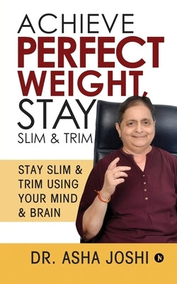 Achieve Perfect Weight, Stay Slim & Trim: Stay Slim & Trim Using Your Mind & Brain by Dr Asha Joshi