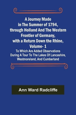 A Journey Made in the Summer of 1794, through Holland and the Western Frontier of Germany, with a Return Down the Rhine, Vol. 1; To Which Are Added Ob by Ward Radcliffe, Ann
