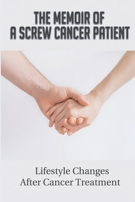 The Memoir Of A Screw Cancer Patient: Lifestyle Changes After Cancer Treatment: Life After Screw Cancer by Zoebisch, Pricilla