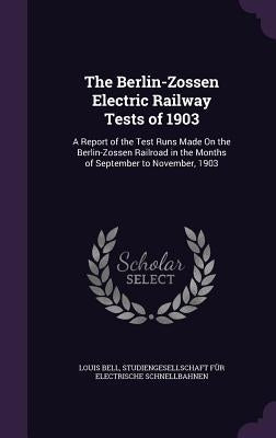 The Berlin-Zossen Electric Railway Tests of 1903: A Report of the Test Runs Made On the Berlin-Zossen Railroad in the Months of September to November, by Bell, Louis
