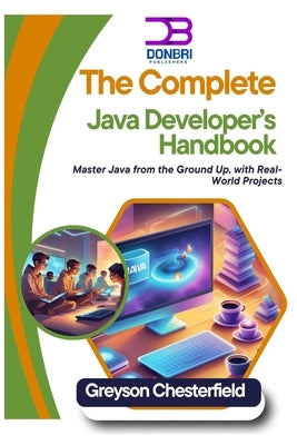 The Complete Java Developer's Handbook: Master Java from the Ground Up, with Real-World Projects by Chesterfield, Greyson