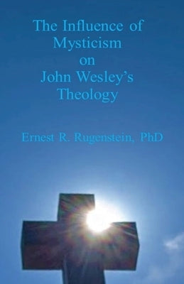 The Influence of Mysticism on John Wesley's Theology by Rugenstein, Ernest R.