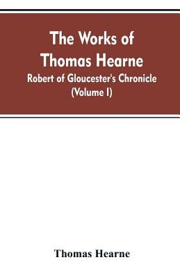 The Works of Thomas Hearne: Robert of Gloucester's Chronicle (Volume I) by Hearne, Thomas
