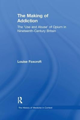 The Making of Addiction: The 'Use and Abuse' of Opium in Nineteenth-Century Britain by Foxcroft, Louise