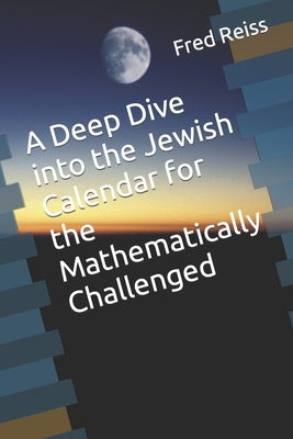 A Deep Dive into the Jewish Calendar for the Mathematically Challenged by Reiss, Fred