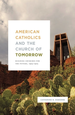 American Catholics and the Church of Tomorrow: Building Churches for the Future, 1925-1975 by Osborne, Catherine R.