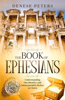 The Book of Ephesians: Understanding Our Identity and Immeasurable Riches in Christ by Peters, Denese