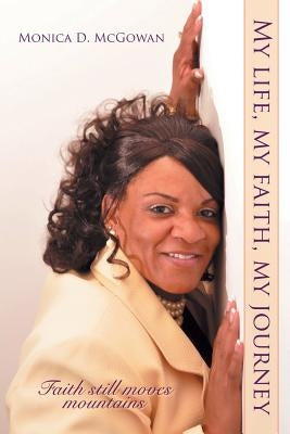 My Life, My Faith, My Journey: Faith Still Moves Mountains by McGowan, Monica D.