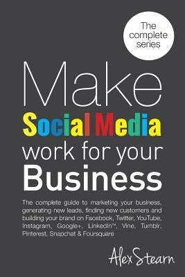 Make Social Media Work for your Business: The complete guide to marketing your business, generating leads, finding new customers and building your bra by Stearn, Alex