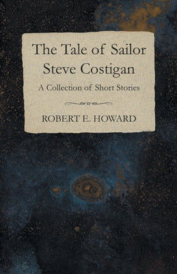 The Tale of Sailor Steve Costigan (A Collection of Short Stories) by Howard, Robert E.