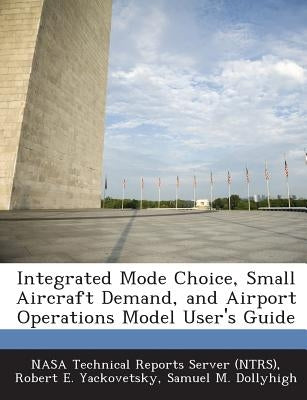Integrated Mode Choice, Small Aircraft Demand, and Airport Operations Model User's Guide by Yackovetsky, Robert E.