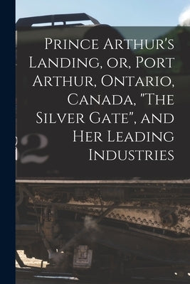 Prince Arthur's Landing, or, Port Arthur, Ontario, Canada, The Silver Gate, and Her Leading Industries [microform] by Anonymous