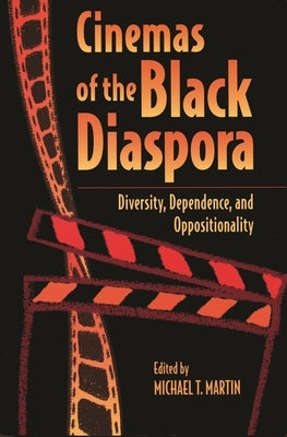 Cinemas of the Black Diaspora: Diversity, Dependence, and Oppositionality by Martin, Michael T.