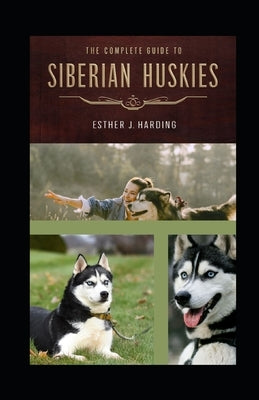 The Complete Guide To Siberian Huskie: A Definitive Approach To Breed, Care, And Train Your Husky Puppy To Be a Well-Behaved Dog; All You Need To Know by J. Harding, Esther