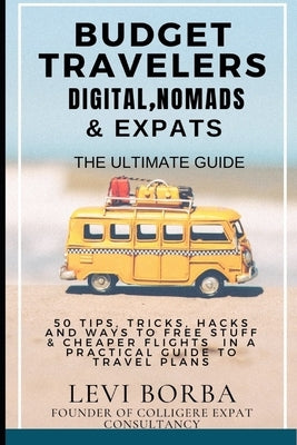 Budget Travelers, Digital Nomads & Expats: The Ultimate Guide: 50 Tips, Tricks, Hacks and Ways to Free Stuff & Cheaper Flights in a Practical Guide to by Borba, Levi