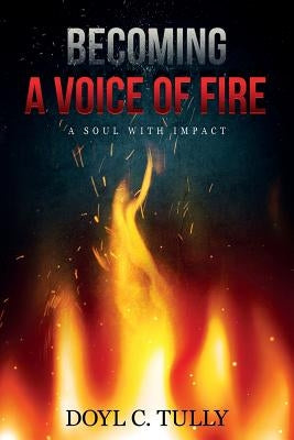 Becoming a Voice of Fire: A Soul With Impact by Tully, Doyl C.