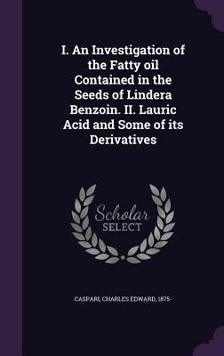 I. An Investigation of the Fatty oil Contained in the Seeds of Lindera Benzoin. II. Lauric Acid and Some of its Derivatives by Caspari, Charles Edward
