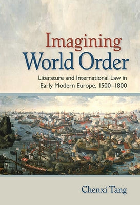 Imagining World Order: Literature and International Law in Early Modern Europe, 1500-1800 by Tang, Chenxi