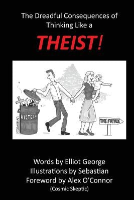 Theist!: The Dreadful Consequences of Thinking Like a Theist by George, Elliot