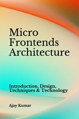 Micro Frontends Architecture: Introduction, Design, Techniques & Technology by Kumar, Ajay