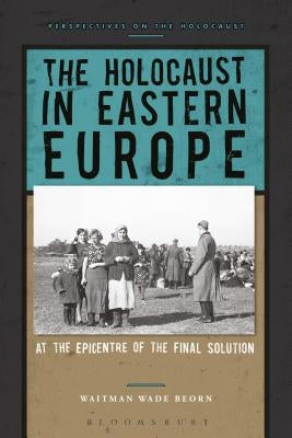The Holocaust in Eastern Europe: At the Epicenter of the Final Solution by Beorn, Waitman Wade