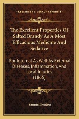 The Excellent Properties Of Salted Brandy As A Most Efficacious Medicine And Sedative: For Internal As Well As External Diseases, Inflammation, And Lo by Fenton, Samuel