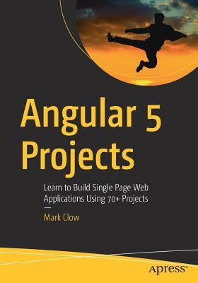 Angular 5 Projects: Learn to Build Single Page Web Applications Using 70+ Projects by Clow, Mark