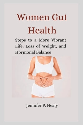 Women Gut Health: Steps to a More Vibrant Life, Loss of Weight, and Hormonal Balance by Healy, Jennifer P.