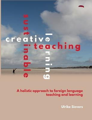 Creative Teaching, Sustainable Learning: A holistic approach to foreign language teaching and learning by Sievers, Ulrike