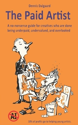 The Paid Artist: A no-nonsense guide for creatives who are done being underpaid, undervalued, and overlooked by Dalgaard, Dennis