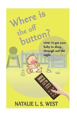 Where is the off button?: How to get your baby to sleep through out the night by West, Natalie L. S.
