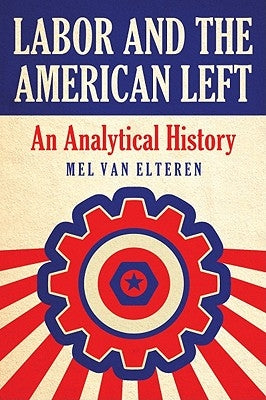 Labor and the American Left: An Analytical History by Van Elteren, Mel