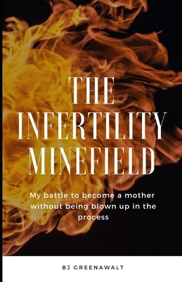 The Infertility Minefield: My battle to become a mother without being blown up in the process by Greenawalt, Bj