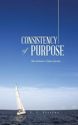 Consistency of Purpose: The Achiever's Open Secrets by Okonkwo, C. C.