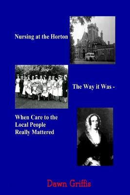 Nursing at the Horton. The Way it Was - When Care to the Local People Really Mattered by Griffis, Dawn