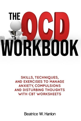 The OCD (OBSESSIVE-COMPULSIVE DISORDER) Workbook: Skills, Techniques, and Exercises to Manage Anxiety, Compulsions and Disturbing thoughts with CBT Wo by Hanlon, Beatrice W.