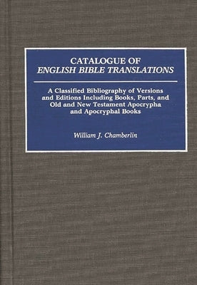 Catalogue of English Bible Translations: A Classified Bibliography of Versions and Editions Including Books, Parts, and Old and New Testament Apocryph by Chamberlin, William J.