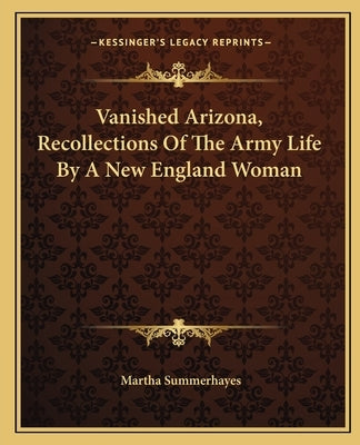 Vanished Arizona, Recollections Of The Army Life By A New England Woman by Summerhayes, Martha