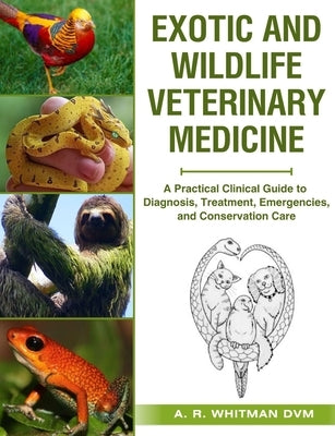 Exotic and Wildlife Veterinary Medicine: A Practical Clinical Guide to Diagnosis, Treatment, Emergencies, and Conservation Care. by Whitman DVM, A. R.