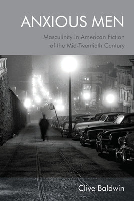 Anxious Men: Masculinity in American Fiction of the Mid-Twentieth Century by Baldwin, Clive