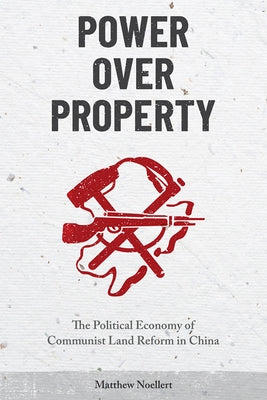 Power Over Property: The Political Economy of Communist Land Reform in China by Noellert, Matthew