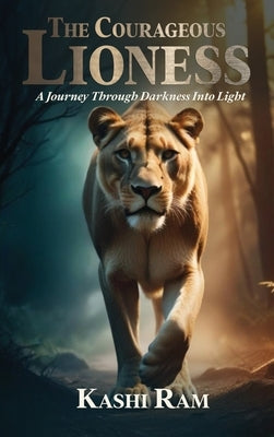 The Courageous Lioness: A Journey Through Darkness Into Light by Ram, Kashi