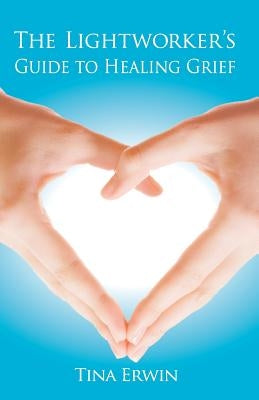 The Lightworker's Guide to Healing Grief by Erwin, Tina