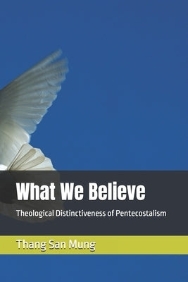 What We Believe: Theological Distinctiveness of Pentecostalism by Mung, Thang San