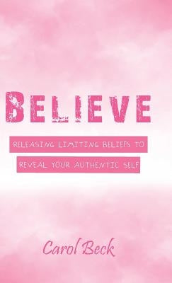 Believe: Releasing Limiting Beliefs to Reveal Your Authentic Self by Beck, Carol
